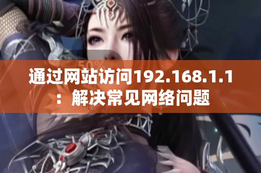 通過網(wǎng)站訪問192.168.1.1：解決常見網(wǎng)絡(luò)問題