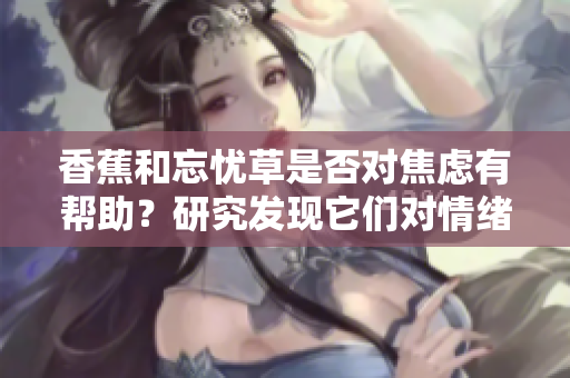 香蕉和忘憂草是否對(duì)焦慮有幫助？研究發(fā)現(xiàn)它們對(duì)情緒的影響
