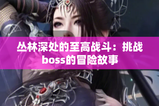 叢林深處的至高戰(zhàn)斗：挑戰(zhàn)boss的冒險(xiǎn)故事