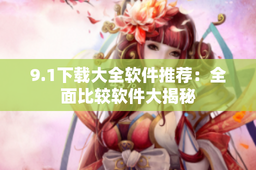 9.1下載大全軟件推薦：全面比較軟件大揭秘
