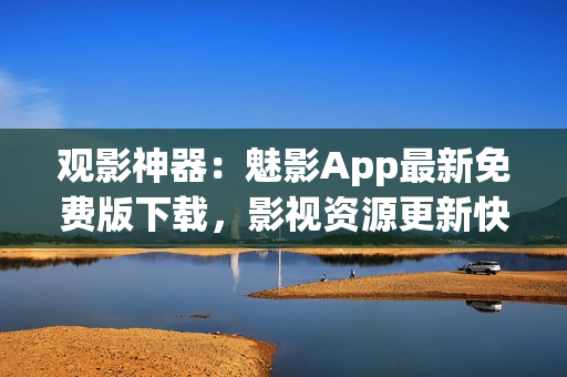 觀影神器：魅影App最新免費(fèi)版下載，影視資源更新快，觀影體驗(yàn)全面升級(jí)
