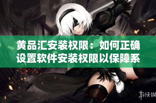 黃品匯安裝權(quán)限：如何正確設(shè)置軟件安裝權(quán)限以保障系統(tǒng)安全？