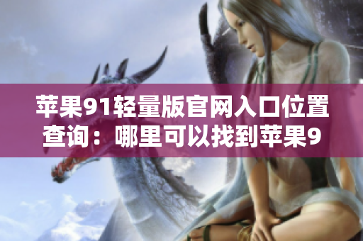 蘋果91輕量版官網(wǎng)入口位置查詢：哪里可以找到蘋果91輕量版官網(wǎng)入口？
