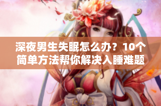 深夜男生失眠怎么辦？10個(gè)簡(jiǎn)單方法幫你解決入睡難題