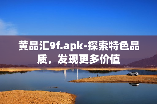 黃品匯9f.apk-探索特色品質(zhì)，發(fā)現(xiàn)更多價值
