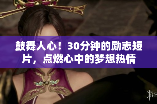 鼓舞人心！30分鐘的勵志短片，點燃心中的夢想熱情