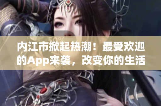 內(nèi)江市掀起熱潮！最受歡迎的App來(lái)襲，改變你的生活！