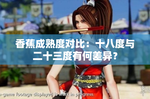 香蕉成熟度對(duì)比：十八度與二十三度有何差異？