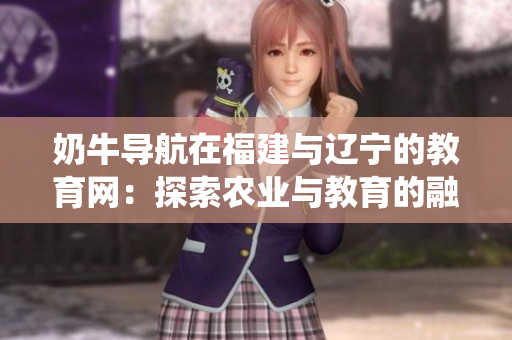 奶牛導(dǎo)航在福建與遼寧的教育網(wǎng)：探索農(nóng)業(yè)與教育的融合系統(tǒng)