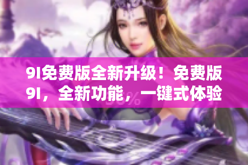 9I免費(fèi)版全新升級(jí)！免費(fèi)版9I，全新功能，一鍵式體驗(yàn)！