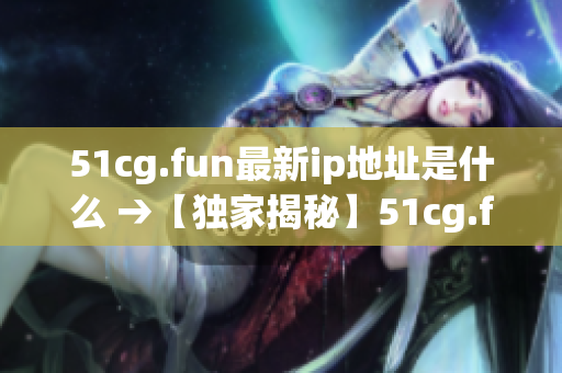 51cg.fun最新ip地址是什么 →【獨(dú)家揭秘】51cg.fun最新ip地址揭曉!