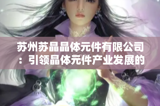 蘇州蘇晶晶體元件有限公司：引領(lǐng)晶體元件產(chǎn)業(yè)發(fā)展的先鋒者 
