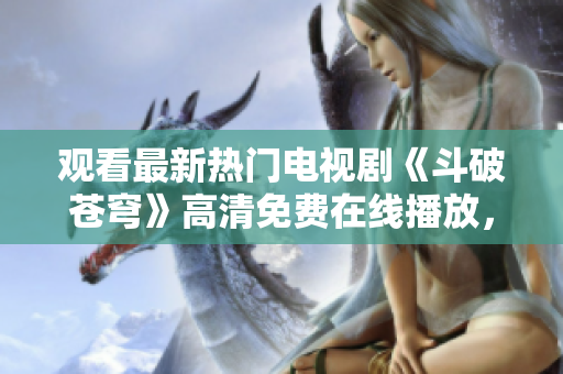觀看最新熱門電視劇《斗破蒼穹》高清免費在線播放，盡在紅桃視頻！