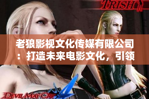 老狼影視文化傳媒有限公司：打造未來電影文化，引領(lǐng)行業(yè)潮流