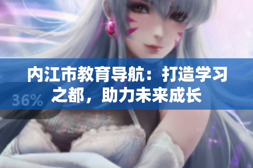 內(nèi)江市教育導(dǎo)航：打造學(xué)習(xí)之都，助力未來成長