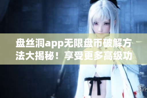 盤絲洞app無限盤幣破解方法大揭秘！享受更多高級功能立即解鎖！