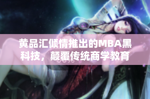 黃品匯傾情推出的MBA黑科技，顛覆傳統(tǒng)商學(xué)教育