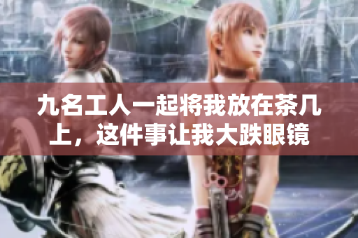 九名工人一起將我放在茶幾上，這件事讓我大跌眼鏡