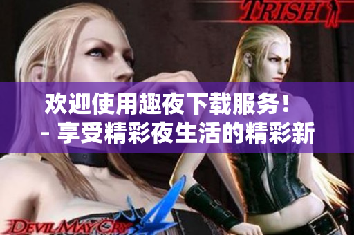 歡迎使用趣夜下載服務(wù)！ - 享受精彩夜生活的精彩新途徑
