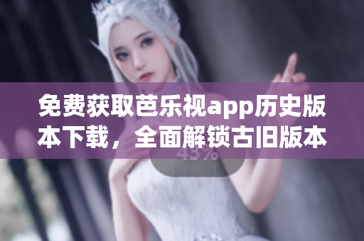 免費(fèi)獲取芭樂視app歷史版本下載，全面解鎖古舊版本資源