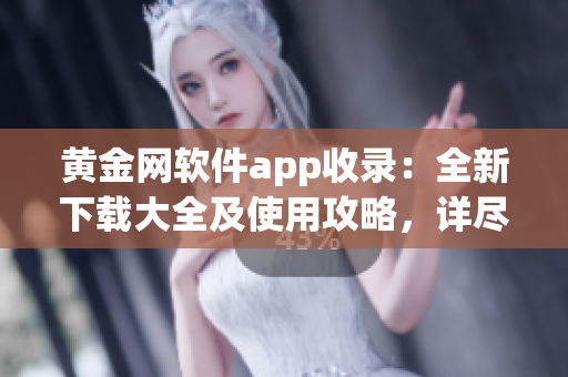 黃金網(wǎng)軟件app收錄：全新下載大全及使用攻略，詳盡介紹超過百款應(yīng)用