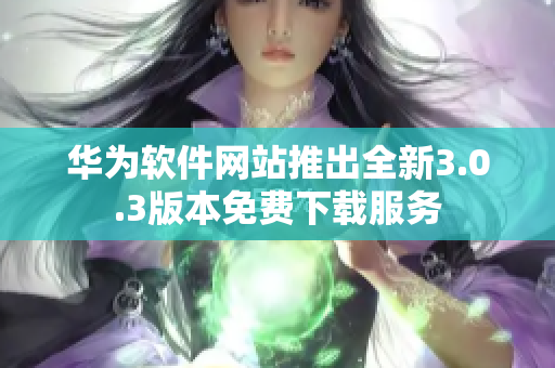 華為軟件網(wǎng)站推出全新3.0.3版本免費(fèi)下載服務(wù)