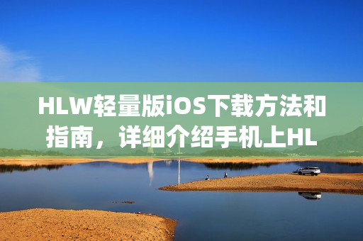 HLW輕量版iOS下載方法和指南，詳細(xì)介紹手機(jī)上HLW輕量版App的安裝及使用流程