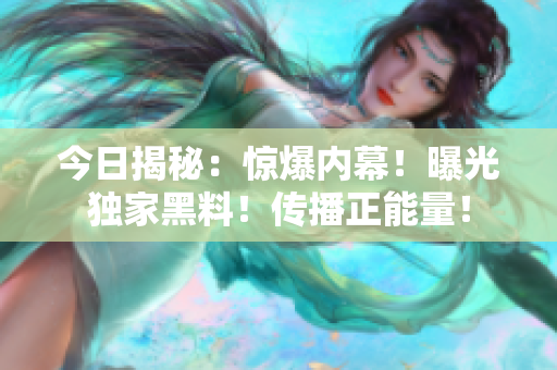 今日揭秘：驚爆內(nèi)幕！曝光獨(dú)家黑料！傳播正能量！