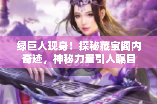 綠巨人現(xiàn)身！探秘藏寶閣內(nèi)奇跡，神秘力量引人矚目