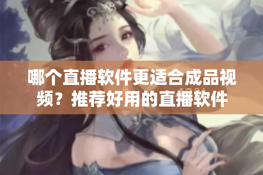 哪個(gè)直播軟件更適合成品視頻？推薦好用的直播軟件