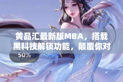 黃品匯最新版MBA，搭載黑科技解鎖功能，顛覆你對(duì)商業(yè)管理的認(rèn)知