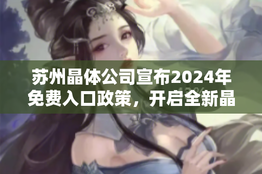 蘇州晶體公司宣布2024年免費(fèi)入口政策，開啟全新晶體科技時(shí)代