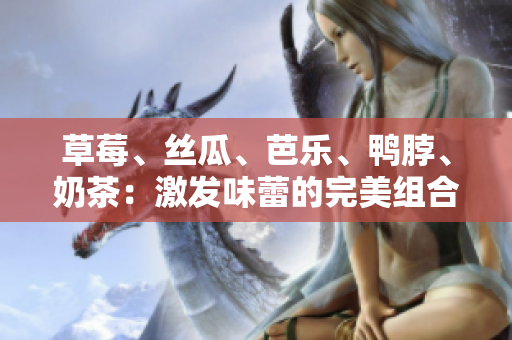草莓、絲瓜、芭樂、鴨脖、奶茶：激發(fā)味蕾的完美組合
