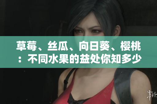 草莓、絲瓜、向日葵、櫻桃：不同水果的益處你知多少？
