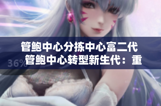 管鮑中心分揀中心富二代   管鮑中心轉(zhuǎn)型新生代：重塑分揀中心未來模式