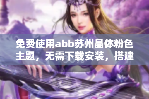 免費(fèi)使用abb蘇州晶體粉色主題，無(wú)需下載安裝，搭建簡(jiǎn)便。