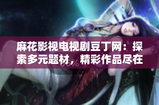 麻花影視電視劇豆丁網(wǎng)：探索多元題材，精彩作品盡在其中