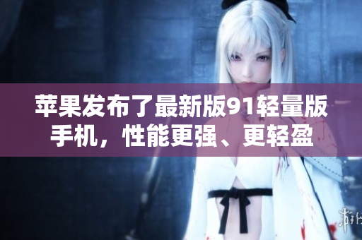 蘋果發(fā)布了最新版91輕量版手機(jī)，性能更強(qiáng)、更輕盈
