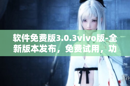 軟件免費(fèi)版3.0.3vivo版-全新版本發(fā)布，免費(fèi)試用，功能更強(qiáng)大