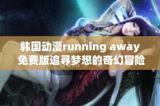 韓國(guó)動(dòng)漫running away 免費(fèi)版追尋夢(mèng)想的奇幻冒險(xiǎn)