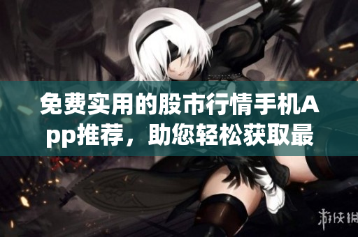 免費實用的股市行情手機App推薦，助您輕松獲取最新股票信息