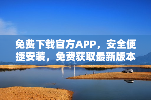 免費下載官方APP，安全便捷安裝，免費獲取最新版本!