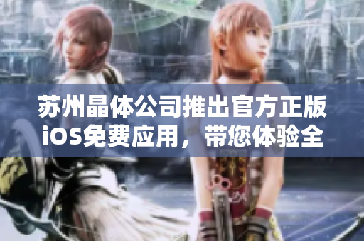 蘇州晶體公司推出官方正版iOS免費應(yīng)用，帶您體驗全新科技樂趣