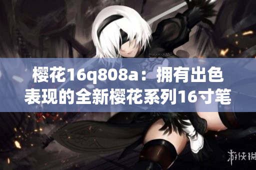 櫻花16q808a：擁有出色表現(xiàn)的全新櫻花系列16寸筆記本電腦