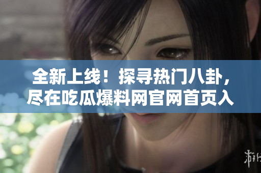 全新上線！探尋熱門八卦，盡在吃瓜爆料網(wǎng)官網(wǎng)首頁入口！深度報(bào)道，精彩瓜聞，不容錯(cuò)過！