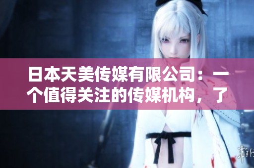 日本天美傳媒有限公司：一個(gè)值得關(guān)注的傳媒機(jī)構(gòu)，了解一下！