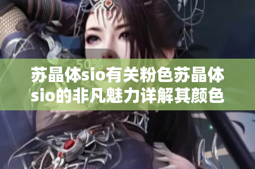 蘇晶體sio有關(guān)粉色蘇晶體sio的非凡魅力詳解其顏色與結(jié)構(gòu)