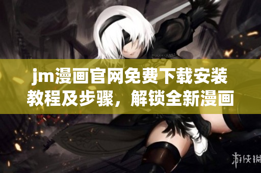 jm漫畫官網(wǎng)免費(fèi)下載安裝教程及步驟，解鎖全新漫畫世界