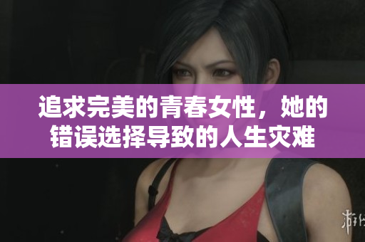 追求完美的青春女性，她的錯(cuò)誤選擇導(dǎo)致的人生災(zāi)難