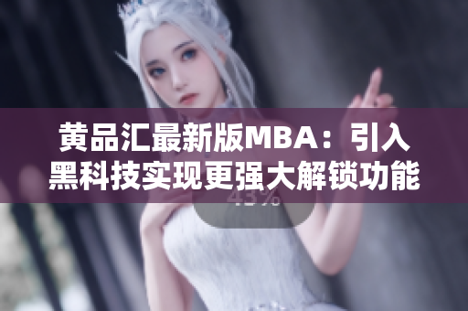 黃品匯最新版MBA：引入黑科技實(shí)現(xiàn)更強(qiáng)大解鎖功能